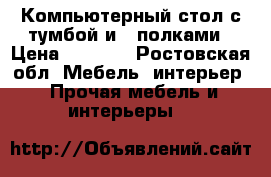 Компьютерный стол с тумбой и 2 полками › Цена ­ 2 500 - Ростовская обл. Мебель, интерьер » Прочая мебель и интерьеры   